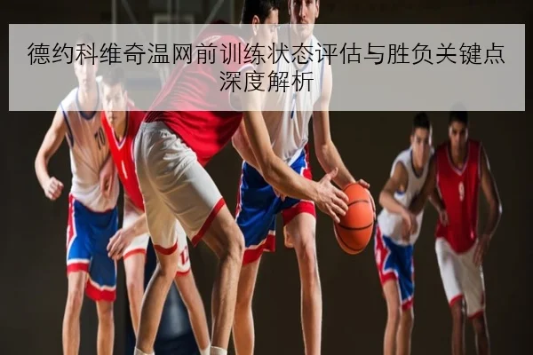 德约科维奇温网前训练状态评估与胜负关键点深度解析